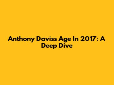 Anthony Davis's Age In 2017: A Deep Dive