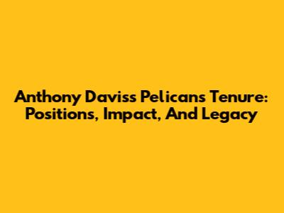 Anthony Davis's Pelicans Tenure: Positions, Impact, And Legacy