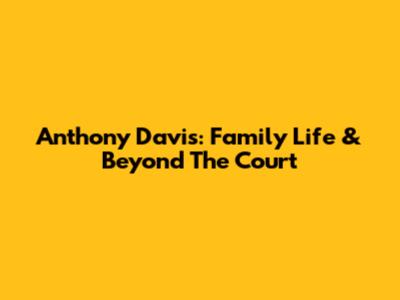 Anthony Davis: Family Life & Beyond The Court