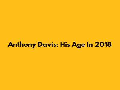 Anthony Davis: His Age In 2018