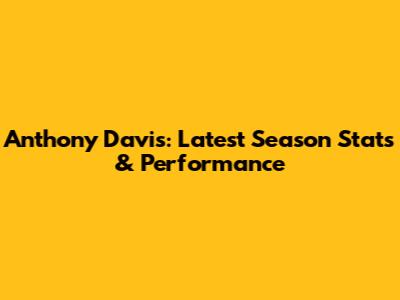 Anthony Davis: Latest Season Stats & Performance