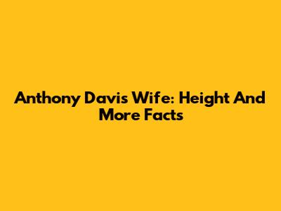 Anthony Davis Wife: Height And More Facts