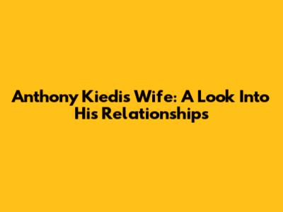 Anthony Kiedis' Wife: A Look Into His Relationships