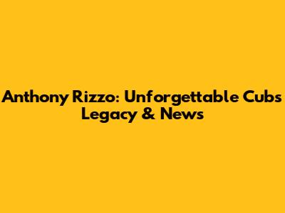 Anthony Rizzo: Unforgettable Cubs Legacy & News