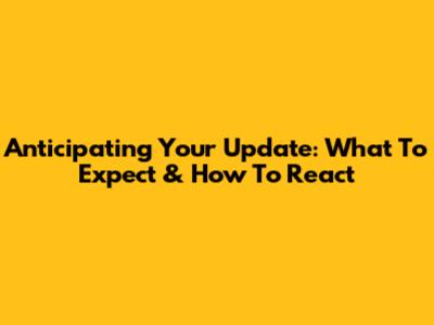 Anticipating Your Update: What To Expect & How To React