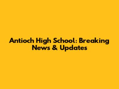 Antioch High School: Breaking News & Updates