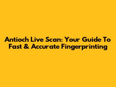 Antioch Live Scan: Your Guide To Fast & Accurate Fingerprinting
