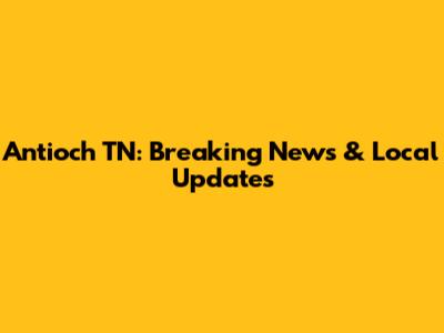 Antioch TN: Breaking News & Local Updates