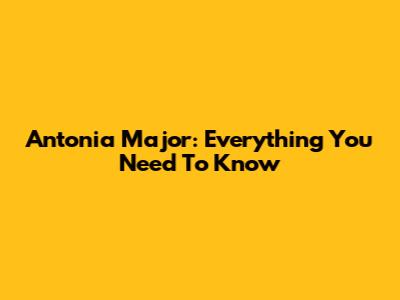 Antonia Major: Everything You Need To Know