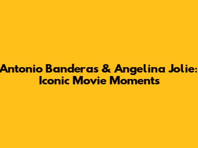 Antonio Banderas & Angelina Jolie: Iconic Movie Moments