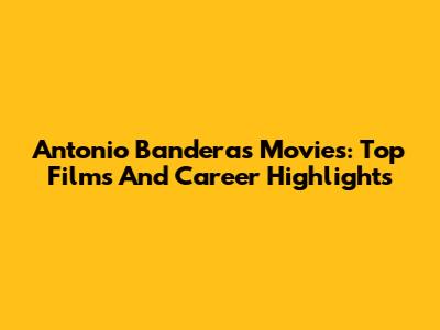 Antonio Banderas Movies: Top Films And Career Highlights