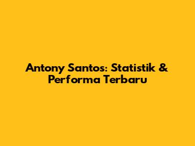 Antony Santos: Statistik & Performa Terbaru