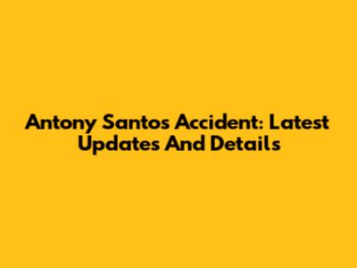 Antony Santos Accident: Latest Updates And Details