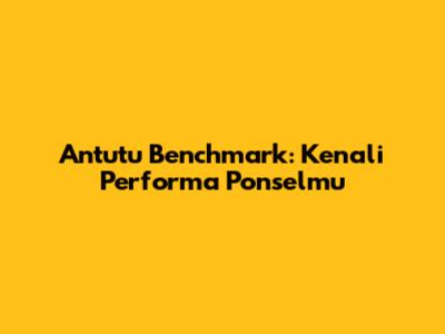Antutu Benchmark: Kenali Performa Ponselmu