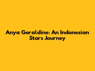 Anya Geraldine: An Indonesian Star's Journey