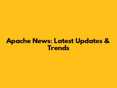 Apache News: Latest Updates & Trends
