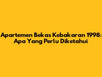 Apartemen Bekas Kebakaran 1998: Apa Yang Perlu Diketahui