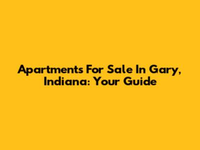 Apartments For Sale In Gary, Indiana: Your Guide