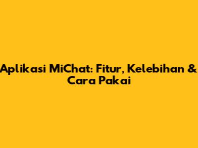 Aplikasi MiChat: Fitur, Kelebihan & Cara Pakai