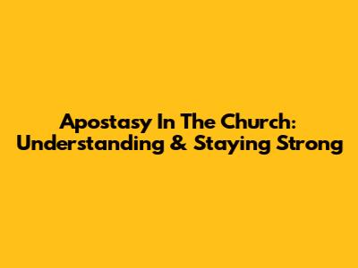 Apostasy In The Church: Understanding & Staying Strong