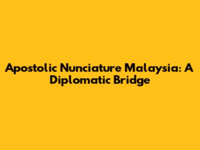Apostolic Nunciature Malaysia: A Diplomatic Bridge