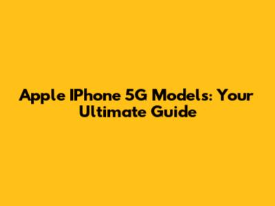 Apple IPhone 5G Models: Your Ultimate Guide