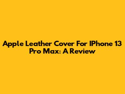 Apple Leather Cover For IPhone 13 Pro Max: A Review