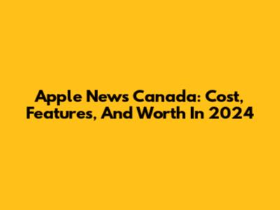 Apple News Canada: Cost, Features, And Worth In 2024