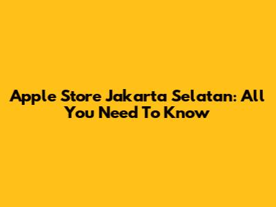 Apple Store Jakarta Selatan: All You Need To Know