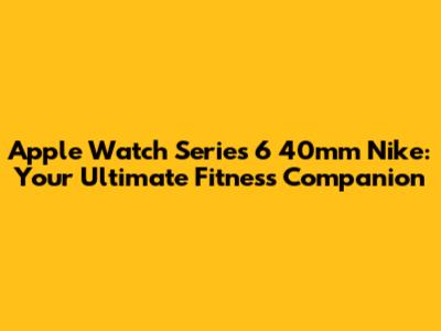 Apple Watch Series 6 40mm Nike: Your Ultimate Fitness Companion