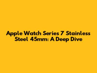 Apple Watch Series 7 Stainless Steel 45mm: A Deep Dive