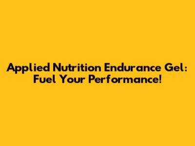 Applied Nutrition Endurance Gel: Fuel Your Performance!