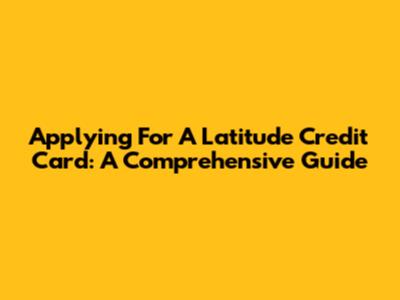 Applying For A Latitude Credit Card: A Comprehensive Guide