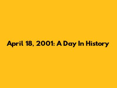 April 18, 2001: A Day In History