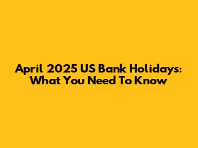 April 2025 US Bank Holidays: What You Need To Know