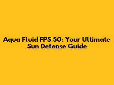 Aqua Fluid FPS 50: Your Ultimate Sun Defense Guide