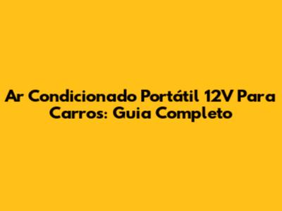 Ar Condicionado Portátil 12V Para Carros: Guia Completo
