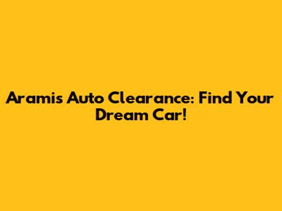 Aramis Auto Clearance: Find Your Dream Car!