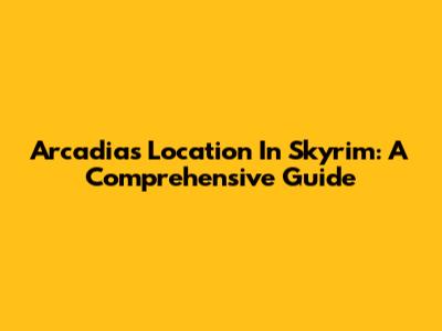 Arcadia's Location In Skyrim: A Comprehensive Guide