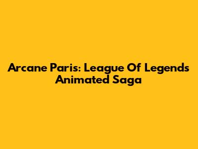 Arcane Paris: League Of Legends' Animated Saga