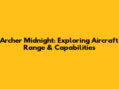 Archer Midnight: Exploring Aircraft Range & Capabilities