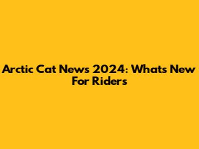 Arctic Cat News 2024: What's New For Riders