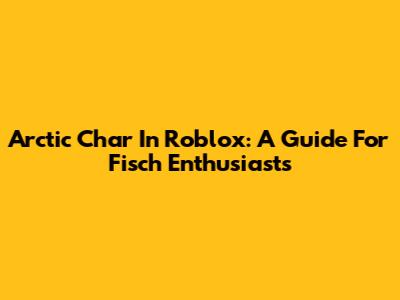 Arctic Char In Roblox: A Guide For Fisch Enthusiasts