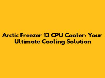 Arctic Freezer 13 CPU Cooler: Your Ultimate Cooling Solution