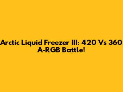 Arctic Liquid Freezer III: 420 Vs 360 A-RGB Battle!