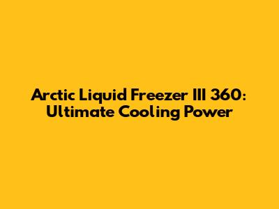 Arctic Liquid Freezer III 360: Ultimate Cooling Power
