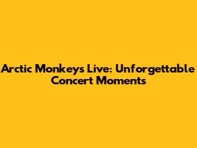 Arctic Monkeys Live: Unforgettable Concert Moments