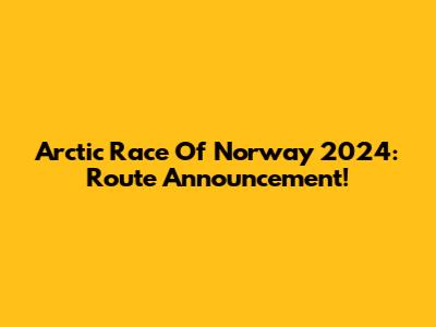 Arctic Race Of Norway 2024: Route Announcement!