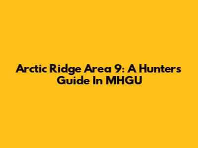 Arctic Ridge Area 9: A Hunter's Guide In MHGU