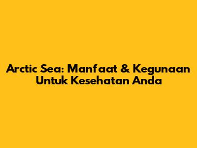 Arctic Sea: Manfaat & Kegunaan Untuk Kesehatan Anda